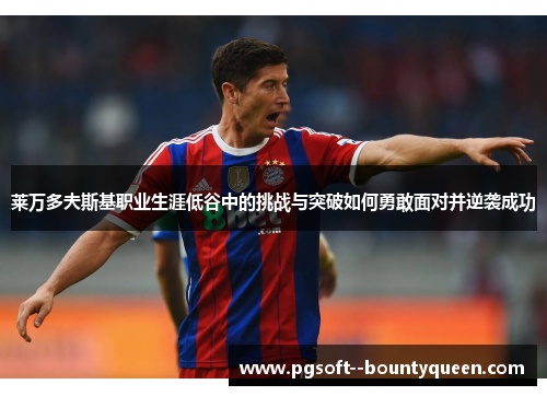 莱万多夫斯基职业生涯低谷中的挑战与突破如何勇敢面对并逆袭成功