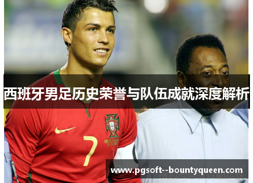 西班牙男足历史荣誉与队伍成就深度解析