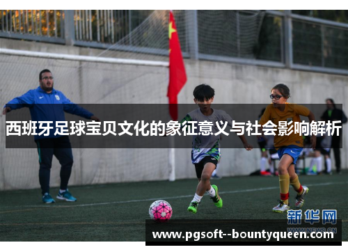 西班牙足球宝贝文化的象征意义与社会影响解析