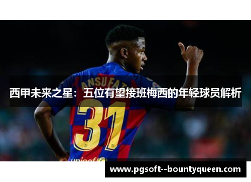 西甲未来之星:五位有望接班梅西的年轻球员解析 西甲未来之星:五位有望接班梅西的年轻球员解析