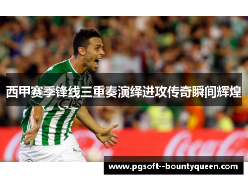 西甲赛季锋线三重奏演绎进攻传奇瞬间辉煌