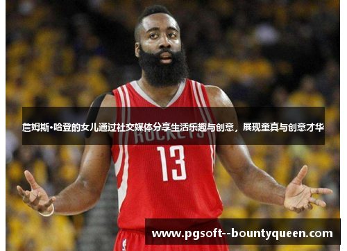 詹姆斯·哈登的女儿通过社交媒体分享生活乐趣与创意，展现童真与创意才华