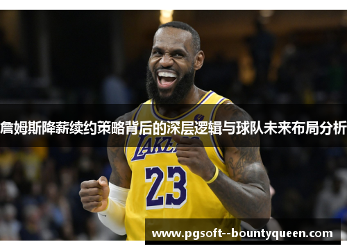 詹姆斯降薪续约策略背后的深层逻辑与球队未来布局分析