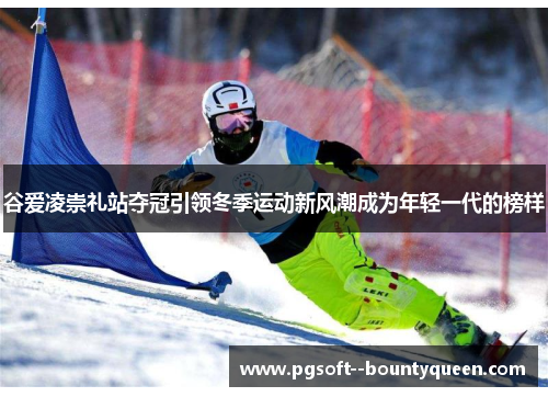 谷爱凌崇礼站夺冠引领冬季运动新风潮成为年轻一代的榜样 谷爱凌崇礼站夺冠引领冬季运动新风潮成为年轻一代的榜样