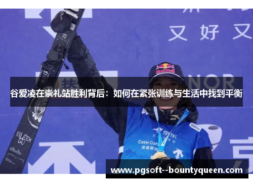 谷爱凌在崇礼站胜利背后：如何在紧张训练与生活中找到平衡