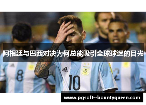 阿根廷与巴西对决为何总能吸引全球球迷的目光