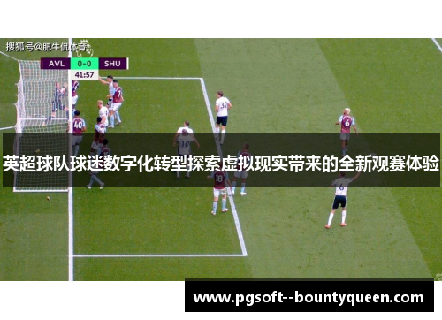 英超球队球迷数字化转型探索虚拟现实带来的全新观赛体验 英超球队球迷数字化转型探索虚拟现实带来的全新观赛体验