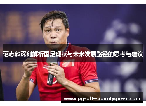 范志毅深刻解析国足现状与未来发展路径的思考与建议