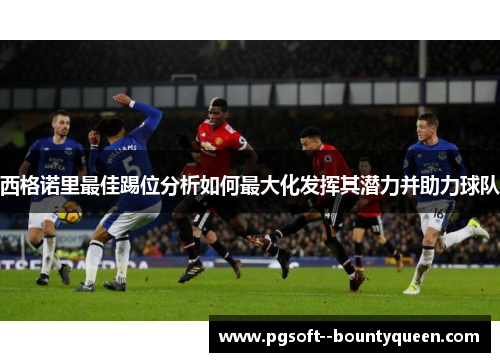 西格诺里最佳踢位分析如何最大化发挥其潜力并助力球队