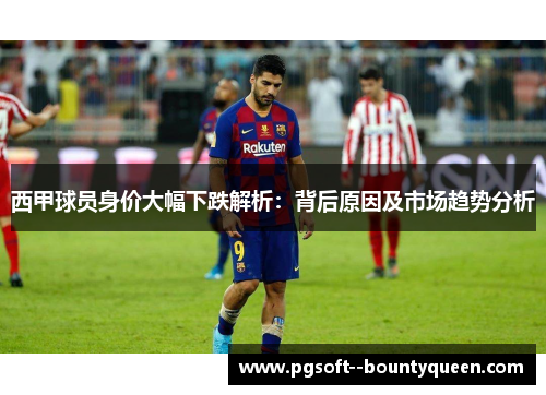 西甲球员身价大幅下跌解析：背后原因及市场趋势分析