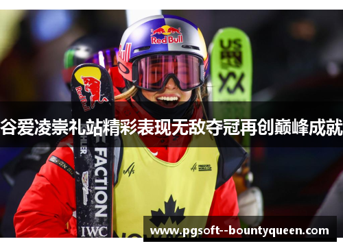 谷爱凌崇礼站精彩表现无敌夺冠再创巅峰成就 谷爱凌崇礼站精彩表现无敌夺冠再创巅峰成就