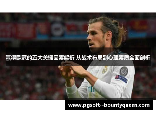 赢得欧冠的五大关键因素解析 从战术布局到心理素质全面剖析