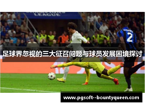 足球界忽视的三大征召问题与球员发展困境探讨
