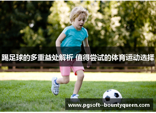 踢足球的多重益处解析 值得尝试的体育运动选择