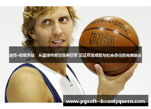 迪克·诺维茨基：从篮球传奇到慈善巨擘 见证双重成就与社会责任的完美融合