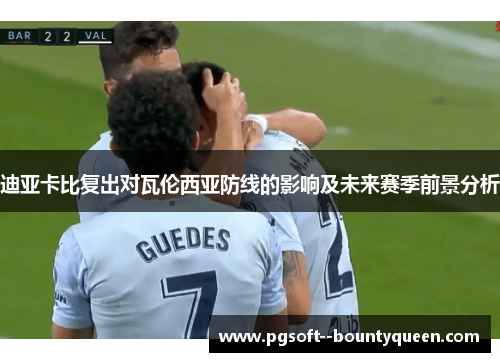 迪亚卡比复出对瓦伦西亚防线的影响及未来赛季前景分析