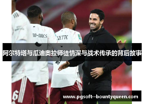 阿尔特塔与瓜迪奥拉师徒情深与战术传承的背后故事