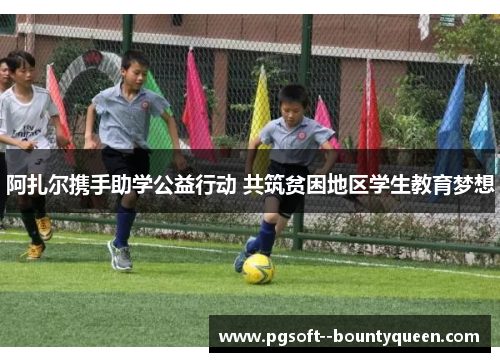 阿扎尔携手助学公益行动 共筑贫困地区学生教育梦想 阿扎尔携手助学公益行动 共筑贫困地区学生教育梦想