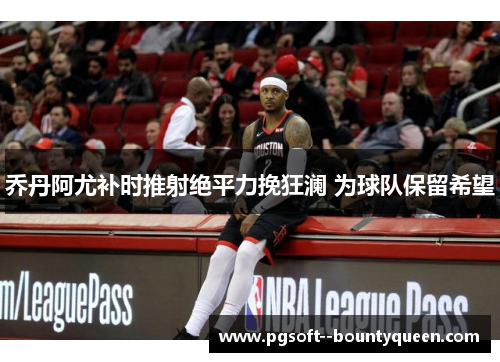 乔丹阿尤补时推射绝平力挽狂澜 为球队保留希望