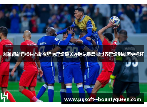 利雅得新月横扫各路豪强创足坛最长连胜纪录震撼世界足坛刷新历史标杆 利雅得新月横扫各路豪强创足坛最长连胜纪录震撼世界足坛刷新历史标杆