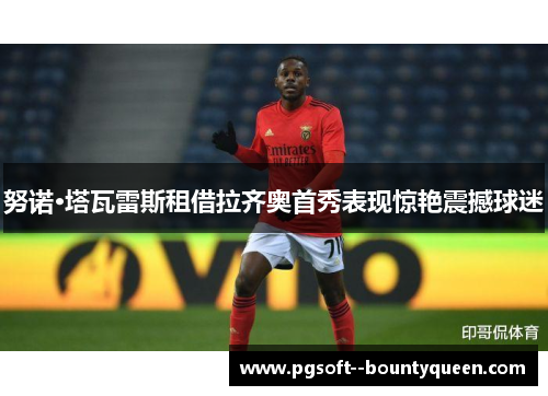 努诺·塔瓦雷斯租借拉齐奥首秀表现惊艳震撼球迷