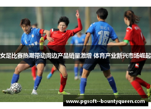 女足比赛热潮带动周边产品销量激增 体育产业新兴市场崛起