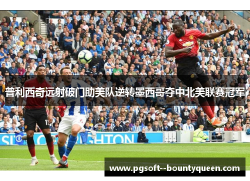 普利西奇远射破门助美队逆转墨西哥夺中北美联赛冠军 普利西奇远射破门助美队逆转墨西哥夺中北美联赛冠军
