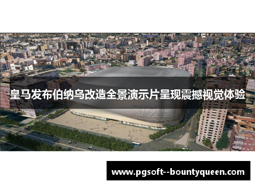 皇马发布伯纳乌改造全景演示片呈现震撼视觉体验
