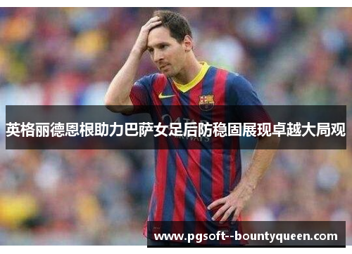 英格丽德恩根助力巴萨女足后防稳固展现卓越大局观 英格丽德恩根助力巴萨女足后防稳固展现卓越大局观