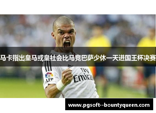马卡指出皇马或皇社会比马竞巴萨少休一天进国王杯决赛