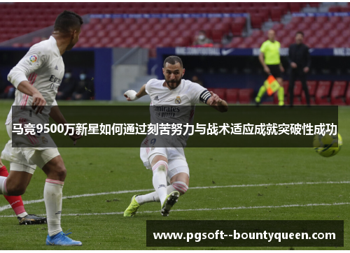 马竞9500万新星如何通过刻苦努力与战术适应成就突破性成功