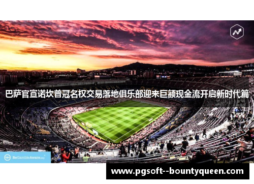 巴萨官宣诺坎普冠名权交易落地俱乐部迎来巨额现金流开启新时代篇 巴萨官宣诺坎普冠名权交易落地俱乐部迎来巨额现金流开启新时代篇