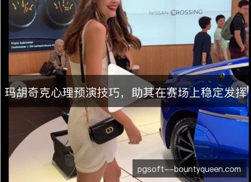 玛胡奇克心理预演技巧，助其在赛场上稳定发挥
