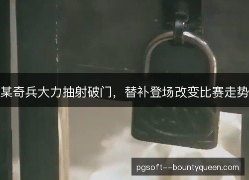 某奇兵大力抽射破门,替补登场改变比赛走势 某奇兵大力抽射破门,替补登场改变比赛走势