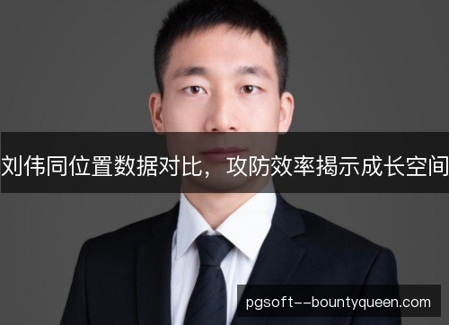 刘伟同位置数据对比，攻防效率揭示成长空间